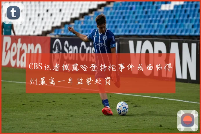 CBS记者披露哈登持枪事件或面临得州最高一年监禁处罚