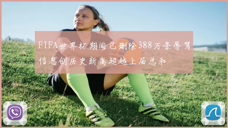 FIFA世界杯期间已删除388万条辱骂信息创历史新高超越上届总和