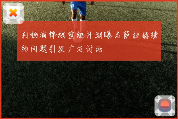 利物浦锋线重组计划曝光萨拉赫续约问题引发广泛讨论