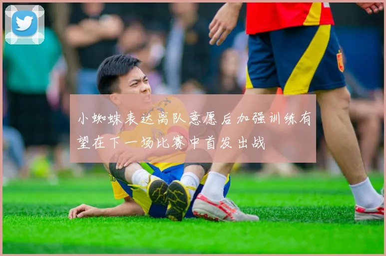 小蜘蛛表达离队意愿后加强训练有望在下一场比赛中首发出战