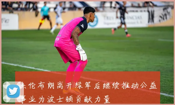 杰伦布朗离开绿军后继续推动公益事业为波士顿贡献力量