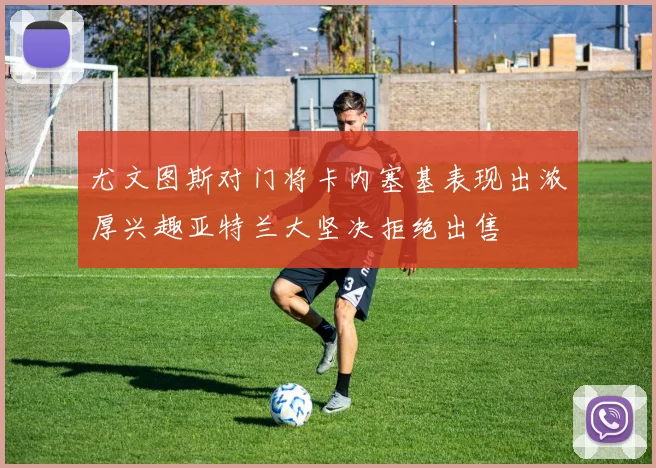 尤文图斯对门将卡内塞基表现出浓厚兴趣亚特兰大坚决拒绝出售
