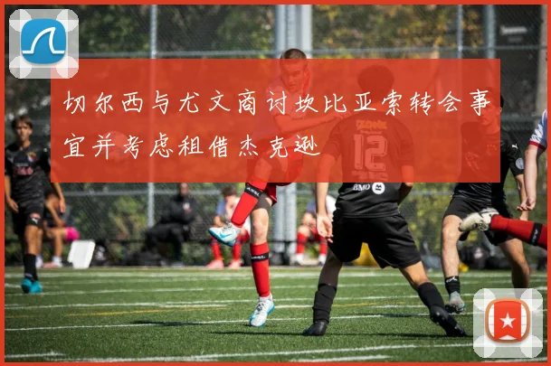 切尔西与尤文商讨坎比亚索转会事宜并考虑租借杰克逊