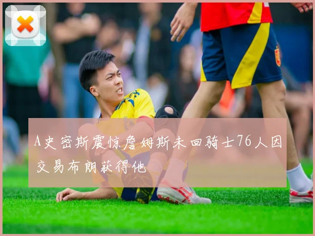 A史密斯震惊詹姆斯未回骑士76人因交易布朗获得他
