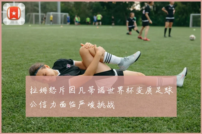 拉姆怒斥因凡蒂诺世界杯变质足球公信力面临严峻挑战