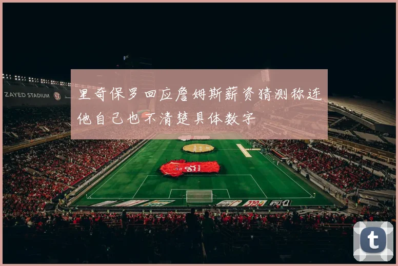 里奇保罗回应詹姆斯薪资猜测称连他自己也不清楚具体数字
