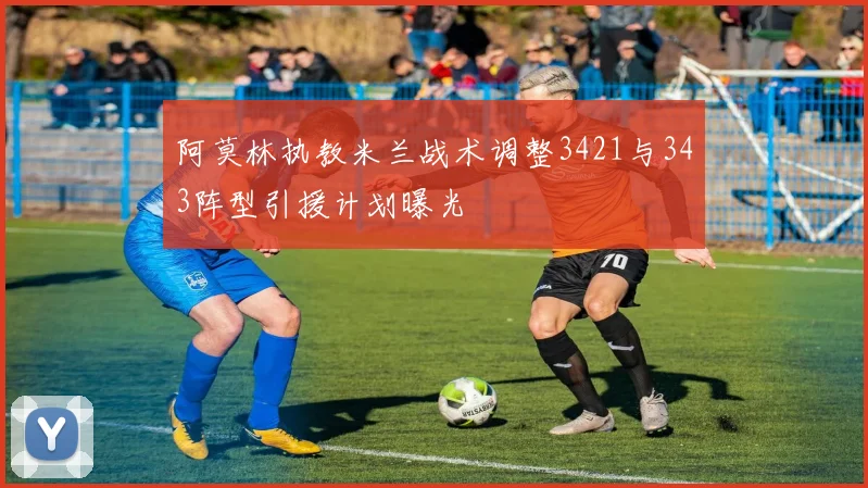 阿莫林执教米兰战术调整3421与343阵型引援计划曝光