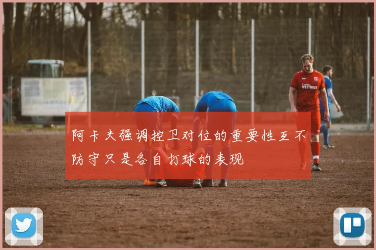 阿卡夫强调控卫对位的重要性互不防守只是各自打球的表现