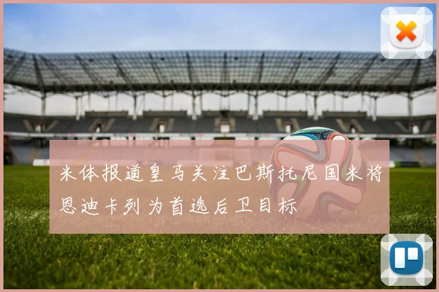 米体报道皇马关注巴斯托尼国米将恩迪卡列为首选后卫目标