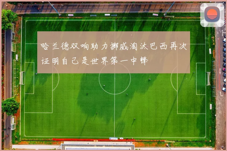 哈兰德双响助力挪威淘汰巴西再次证明自己是世界第一中锋