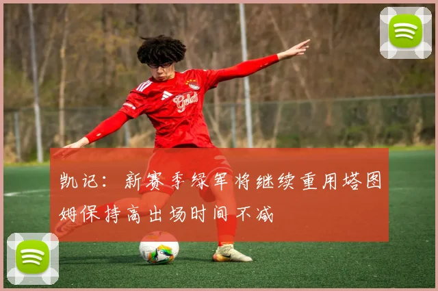 凯记：新赛季绿军将继续重用塔图姆保持高出场时间不减