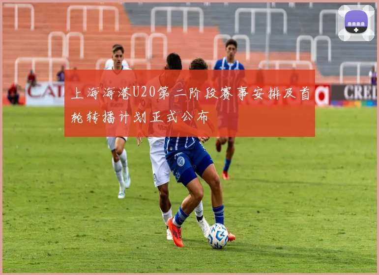 上海海港U20第二阶段赛事安排及首轮转播计划正式公布