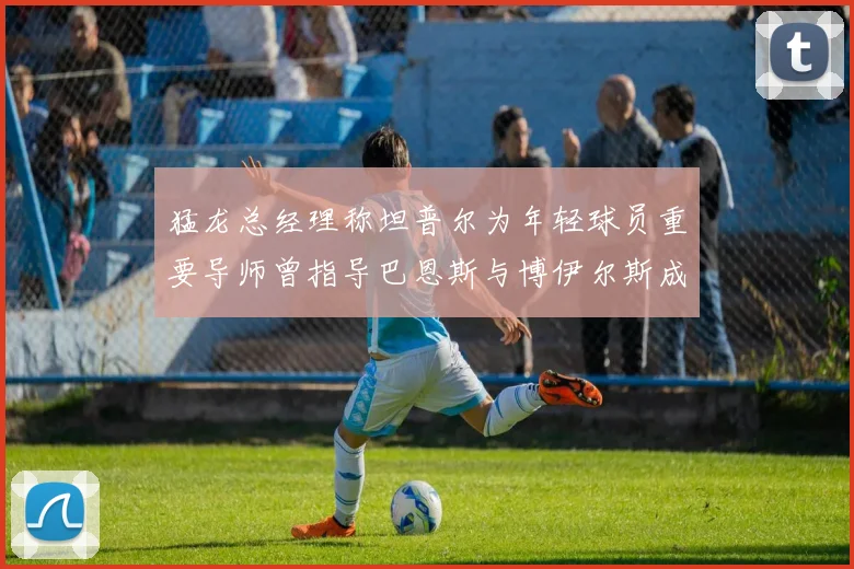 猛龙总经理称坦普尔为年轻球员重要导师曾指导巴恩斯与博伊尔斯成长