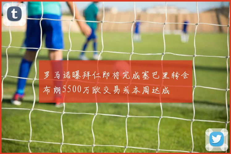 罗马诺曝拜仁即将完成塞巴里转会布朗5500万欧交易或本周达成