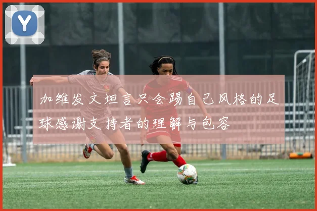加维发文坦言只会踢自己风格的足球感谢支持者的理解与包容