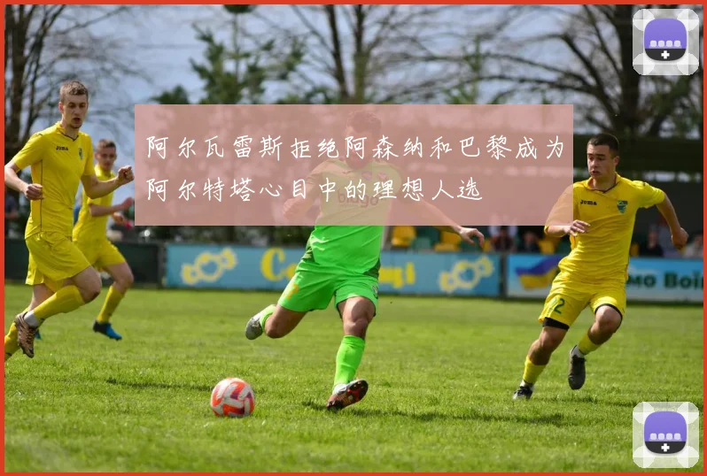 阿尔瓦雷斯拒绝阿森纳和巴黎成为阿尔特塔心目中的理想人选